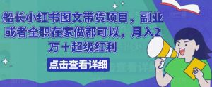 船长小红书图文带货项目，副业或者全职在家做都可以，月入2万＋超级红利|淘骐网赚资源库