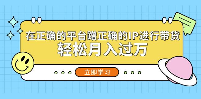 在正确的平台蹭正确的IP进行带货,轻松月入过万|淘骐网赚资源库