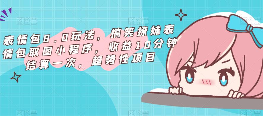 表情包8.0玩法，搞笑撩妹表情包取图小程序，收益10分钟结算一次，趋势性项目|淘骐网赚资源库