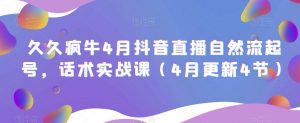 久久疯牛4月抖音直播纯自然流起号,话术实战课(4月更新4节)|淘骐网赚资源库