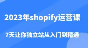 2023年shopify运营课,7天让你独立站从入门到精通(价值1980元)|淘骐网赚资源库