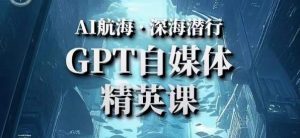 AI航海计划ChatGPT自媒体精英课,快速从入门到进阶(首创调教心流法|实战案例|内容自动化)|淘骐网赚资源库