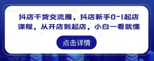 抖店干货交流圈,抖店新手0-1起店课程,从开店到起店,小白一看就懂|淘骐网赚资源库