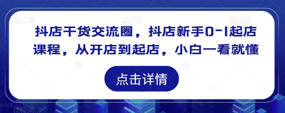 抖店干货交流圈，抖店新手0-1起店课程，从开店到起店，小白一看就懂|淘骐网赚资源库
