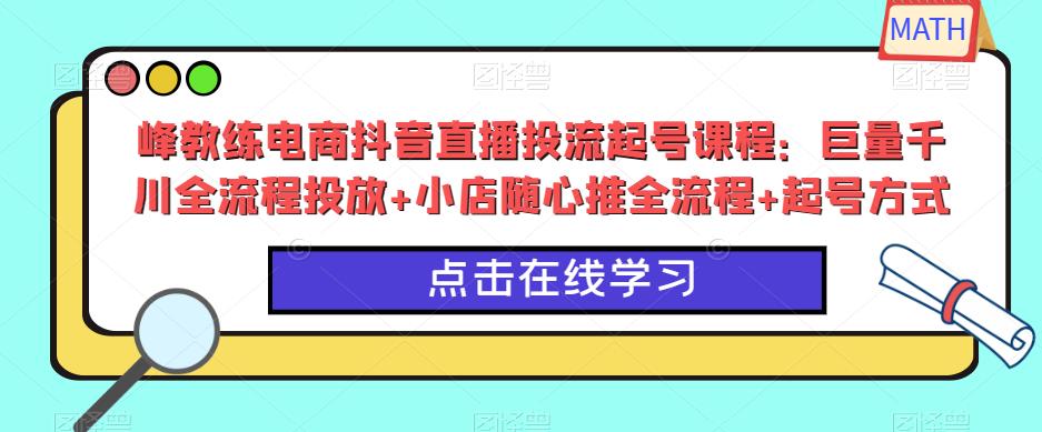 峰教练电商抖音直播投流起号课程：巨量千川全流程投放+小店随心推全流程+起号方式|淘骐网赚资源库