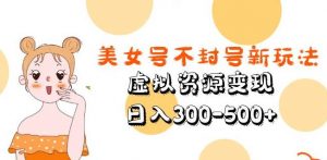美女号不封号新玩法,虚拟资源变现,日入300-500+|淘骐网赚资源库