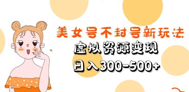 美女号不封号新玩法,虚拟资源变现,日入300-500+|淘骐网赚资源库