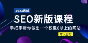 2023某大佬收费SEO新版课程:手把手带你做出一个权重6以上的网站,年入百万|淘骐网赚资源库
