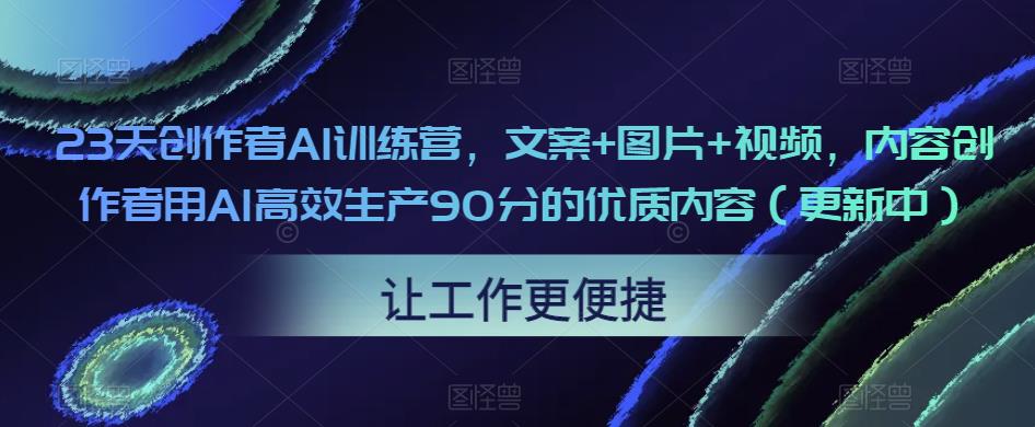 23天创作者AI训练营，文案+图片+视频，内容创作者用AI高效生产90分的优质内容（更新中）|淘骐网赚资源库