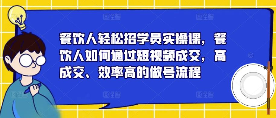 餐饮人轻松招学员实操课,餐饮人如何通过短视频成交,高成交、效率高的做号流程|淘骐网赚资源库