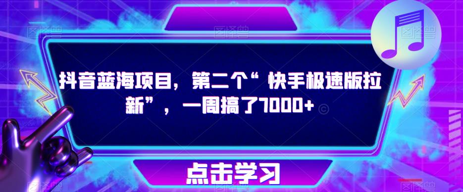 抖音蓝海项目，第二个“快手极速版拉新”，一周搞了7000+【揭秘】|淘骐网赚资源库