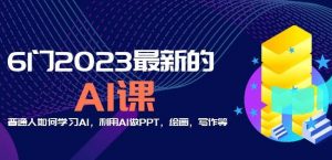 6门2023最新的AI课：普通人如何学习AI，利用AI做PPT，绘画，写作等【音频+文档】|淘骐网赚资源库