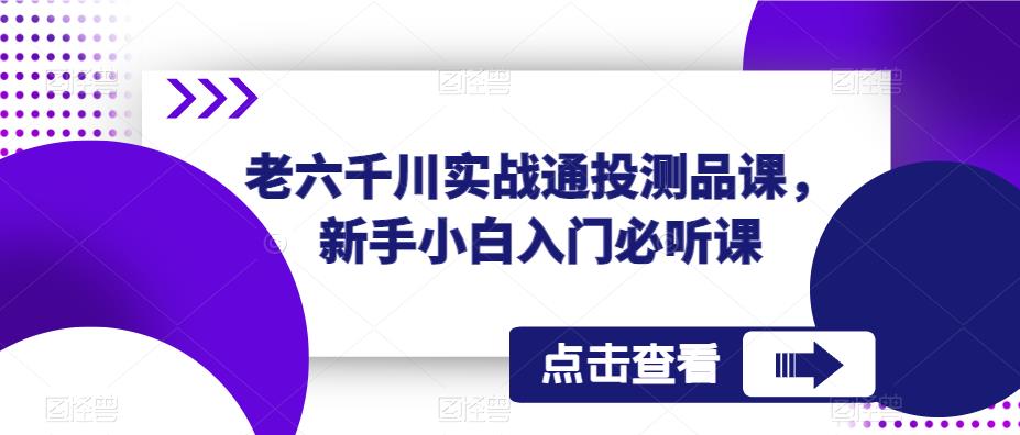 老六千川实战通投测品课，新手小白入门必听课|淘骐网赚资源库