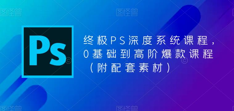 终极PS深度系统课程,0基础到高阶爆款课程(附配套素材)|淘骐网赚资源库