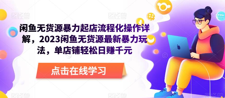 闲鱼无货源暴力起店流程化操作详解,2023闲鱼无货源最新暴力玩法,单店铺轻松日赚千元|淘骐网赚资源库