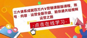 三大体系成就百万大V营销课新版课程，账号·内容·运营全新‭升‬级，助你‭通‬‭关短视‬‭频‬运营之路|淘骐网赚资源库