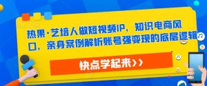热果·艺培人做短视频IP,知识电商风口,亲身案例解析账号强变现的底层逻辑|淘骐网赚资源库