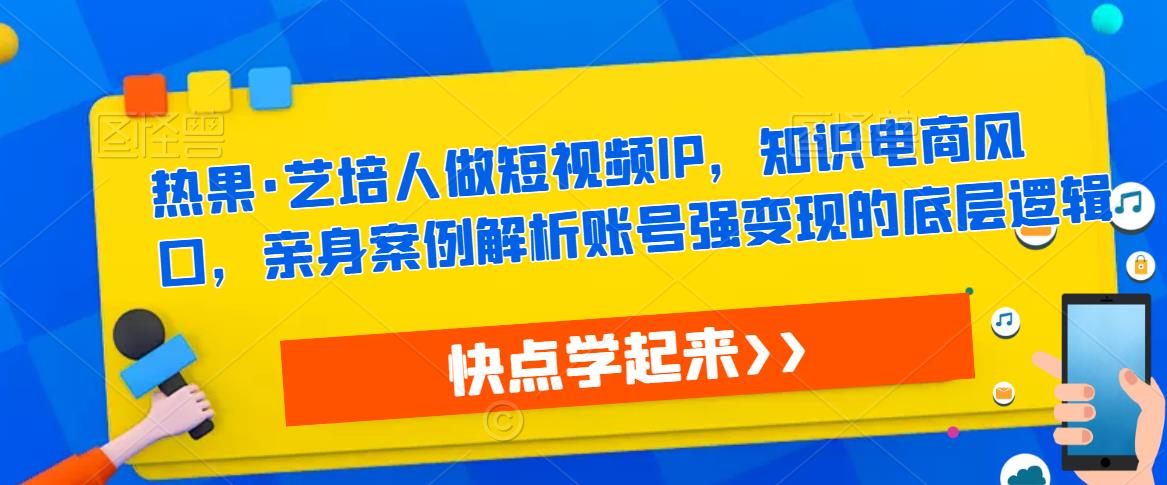 热果·艺培人做短视频IP，知识电商风口，亲身案例解析账号强变现的底层逻辑|淘骐网赚资源库