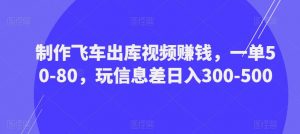 制作飞车出库视频赚钱,一单50-80,玩信息差日入300-500|淘骐网赚资源库