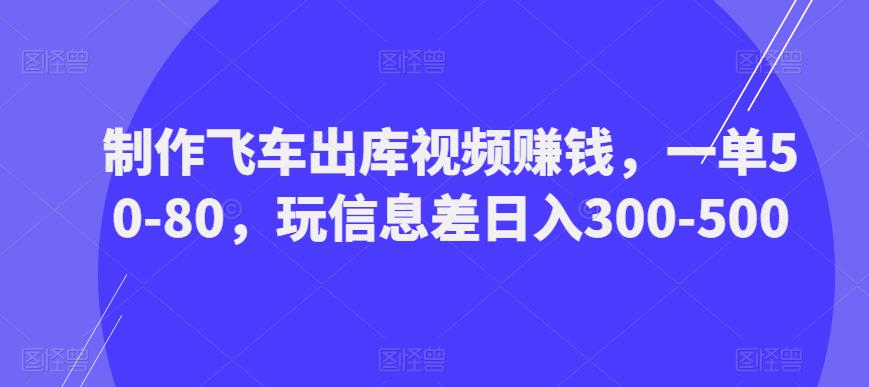 制作飞车出库视频赚钱,一单50-80,玩信息差日入300-500|淘骐网赚资源库