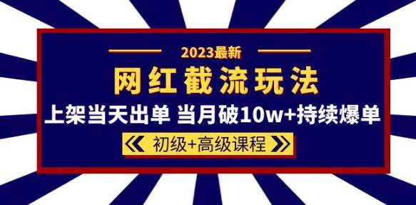2023网红·同款截流玩法【初级+高级课程】上架当天出单当月破10w+持续爆单|淘骐网赚资源库