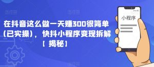 在抖音这么做一天赚300很简单(已实操)，快抖小程序变现拆解【揭秘】|淘骐网赚资源库