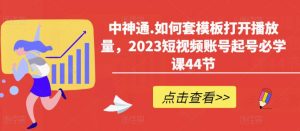 中神通.如何套模板打开播放量,2023短视频账号起号必学课44节(送钩子模板和文档资料)|淘骐网赚资源库