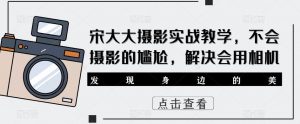 宋大大影摄实战教学,不会摄影的尴尬,解决会用相机|淘骐网赚资源库