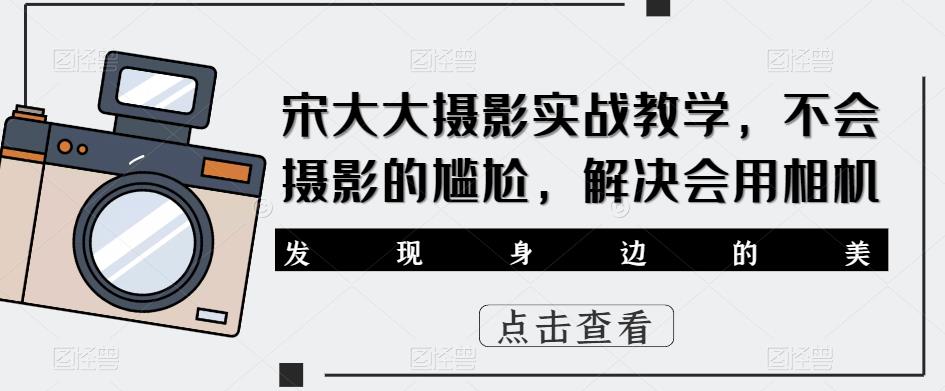 宋大大‮影摄‬实战教学，不会摄影的尴尬，解决会用相机|淘骐网赚资源库