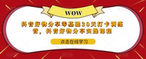 抖音好物分享零基础30天打卡训练营,抖音好物分享实操课程|淘骐网赚资源库