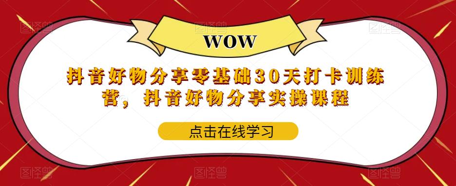 抖音好物分享零基础30天打卡训练营,抖音好物分享实操课程|淘骐网赚资源库