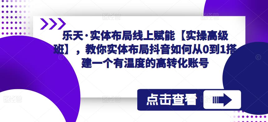 乐天·实体布局线上赋能【实操高级班】,教你实体布局抖音如何从0到1搭建一个有温度的高转化账号|淘骐网赚资源库