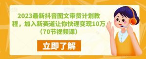 2023最新抖音图文带货计划教程,加入新赛道让你快速变现10万+(70节视频课)|淘骐网赚资源库