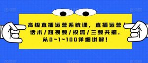 高级直播运营系统课,直播运营/话术/短视频/投流/三频共振,从0~1~100详细讲解!|淘骐网赚资源库