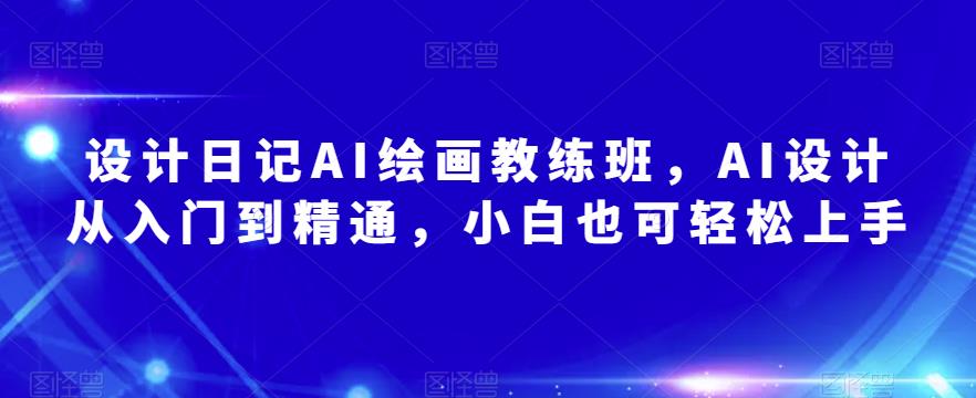 设计日记AI绘画教练班,AI设计从入门到精通,小白也可轻松上手|淘骐网赚资源库