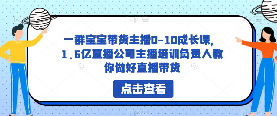 一群宝宝带货主播0-10成长课,1.6亿直播公司主播培训负责人教你做好直播带货|淘骐网赚资源库