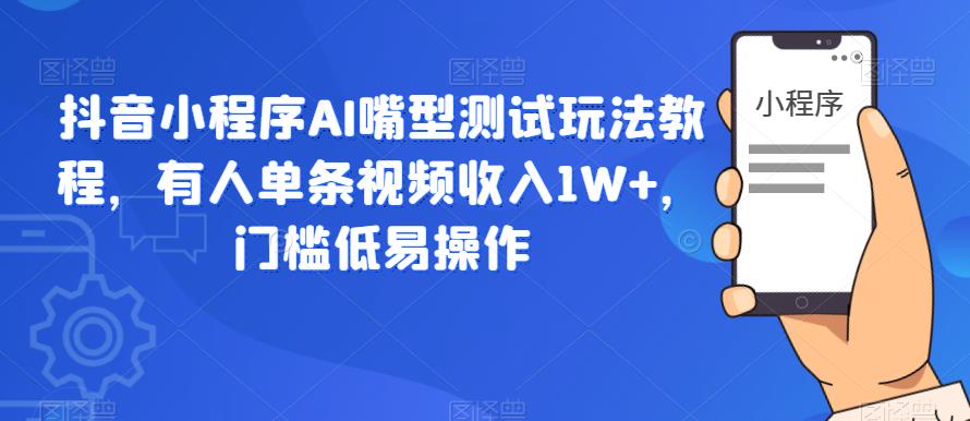 抖音小程序AI嘴型测试玩法教程,有人单条视频收入1W+,门槛低易操作|淘骐网赚资源库