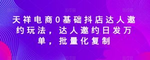 天祥电商0基础抖店达人邀约玩法,达人邀约日发万单,批量化复制|淘骐网赚资源库