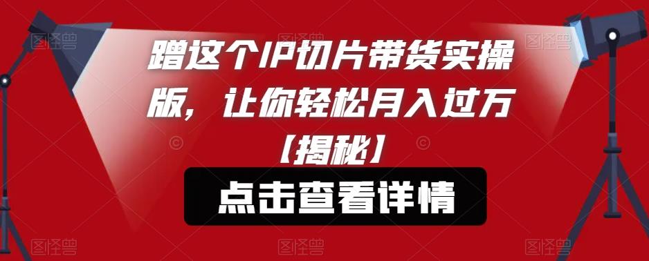 蹭这个IP切片带货实操版，让你轻松月入过万【揭秘】|淘骐网赚资源库