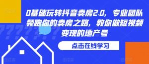 0基础玩转抖音卖房2.0,专业团队领跑你的卖房之路,教你做短视频变现的地产号|淘骐网赚资源库