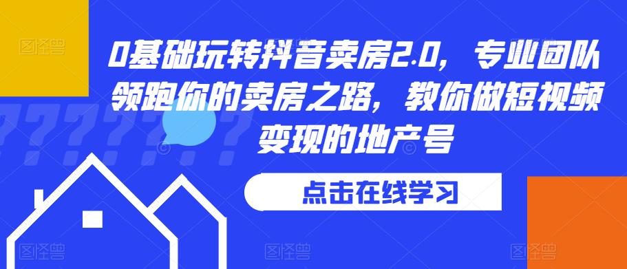 0基础玩转抖音卖房2.0,专业团队领跑你的卖房之路,教你做短视频变现的地产号|淘骐网赚资源库