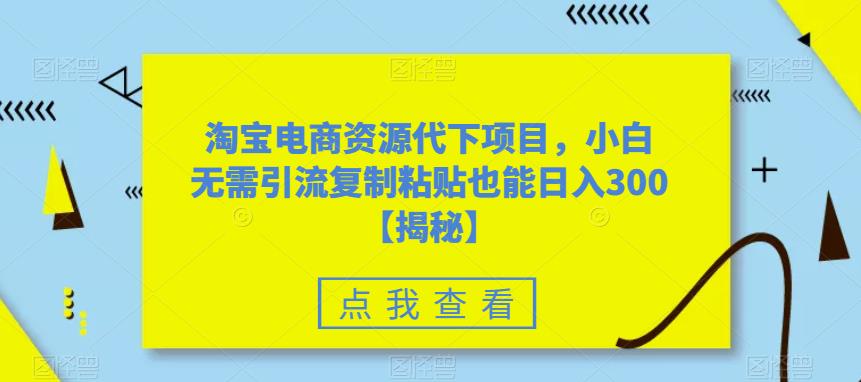 淘宝电商资源代下项目，小白无需引流复制粘贴也能日入300＋【揭秘】|淘骐网赚资源库