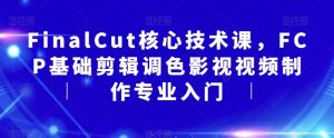 FinalCut核心技术课，FCP基础剪辑调色影视视频制作专业入门|淘骐网赚资源库