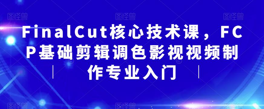 FinalCut核心技术课，FCP基础剪辑调色影视视频制作专业入门|淘骐网赚资源库