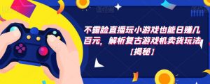 不露脸直播玩小游戏也能日赚几百元,解析复古游戏机卖货玩法【揭秘】-第一资源库