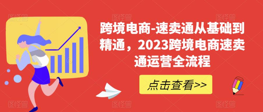 跨境电商-速卖通从基础到精通,2023跨境电商速卖通运营全流程|淘骐网赚资源库