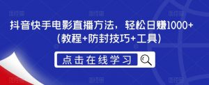 抖音快手电影直播方法，轻松日赚1000+（教程+防封技巧+工具）|淘骐网赚资源库