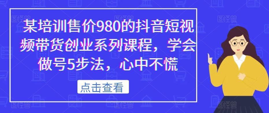 某培训售价980的抖音短视频带货创业系列课程,学会做号5步法,心中不慌|淘骐网赚资源库