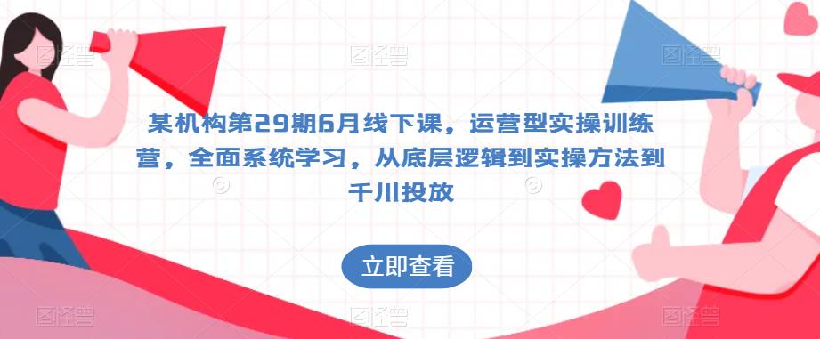 某机构第29期6月线下课,运营型实操训练营,全面系统学习,从底层逻辑到实操方法到千川投放|淘骐网赚资源库
