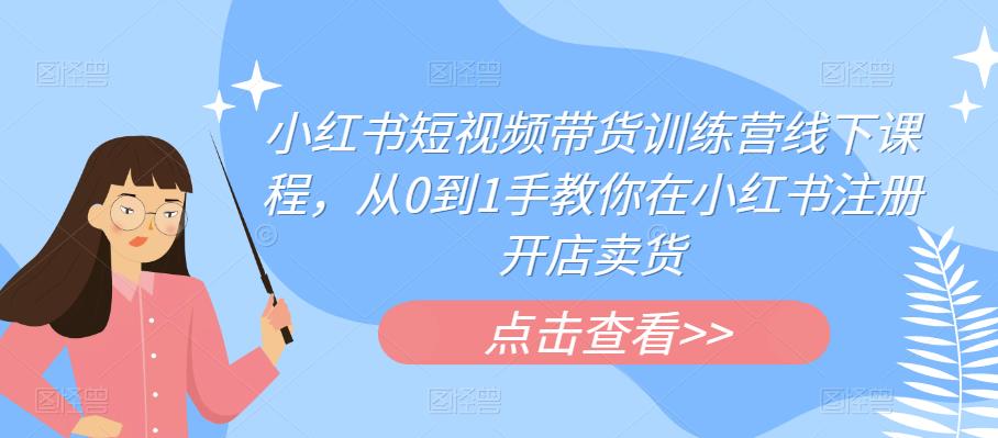 小红书短视频带货训练营线下课程,从0到1手教你在小红书注册开店卖货|淘骐网赚资源库